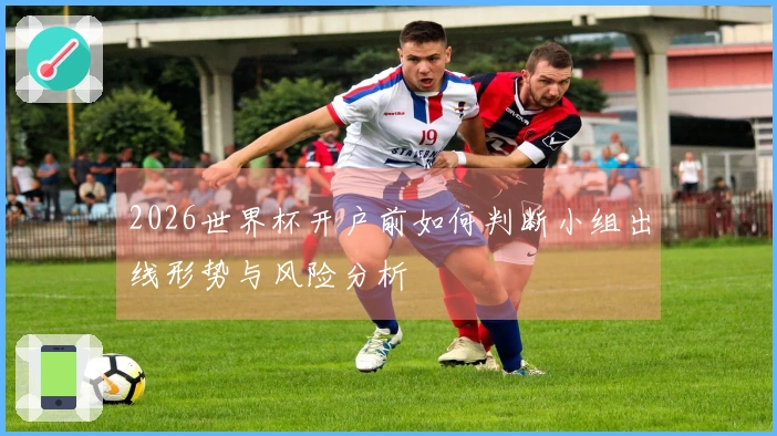 2026世界杯开户前如何判断小组出线形势与风险分析
