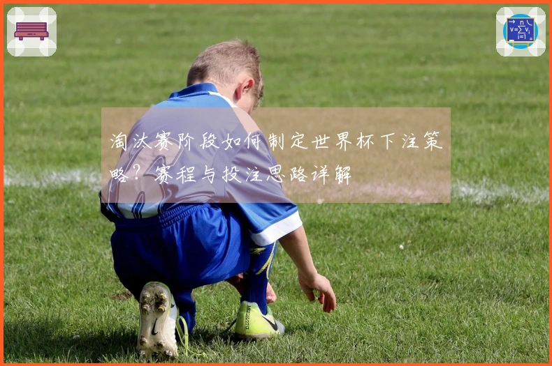 淘汰赛阶段如何制定世界杯下注策略？赛程与投注思路详解
