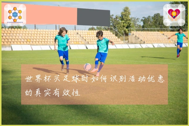 世界杯买足球时如何识别活动优惠的真实有效性