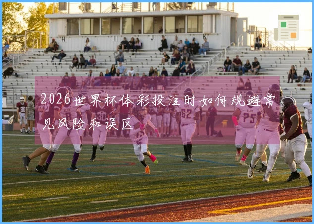 2026世界杯体彩投注时如何规避常见风险和误区